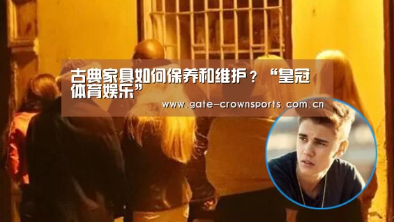 古典家具如何保养和维护?“皇冠体育娱乐”(图2) 皇冠体育
