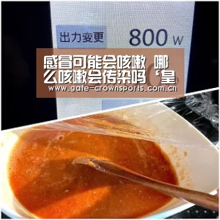 感冒可能会咳嗽 哪么咳嗽会传染吗‘皇冠体育’(图4) 皇冠体育